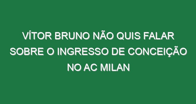 Vítor Bruno não quis falar sobre o ingresso de Conceição no AC Milan