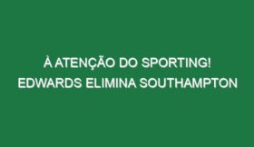 À atenção do Sporting! Edwards elimina Southampton