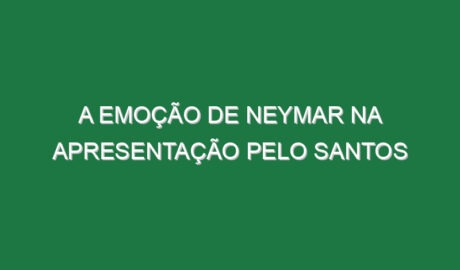 A emoção de Neymar na apresentação pelo Santos