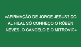 «Afirmação de Jorge Jesus? Do Al Hilal só conheço o Rúben Neves, o Cancelo e o Mitrovic»