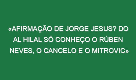 «Afirmação de Jorge Jesus? Do Al Hilal só conheço o Rúben Neves, o Cancelo e o Mitrovic»