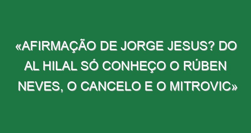 «Afirmação de Jorge Jesus? Do Al Hilal só conheço o Rúben Neves, o Cancelo e o Mitrovic»