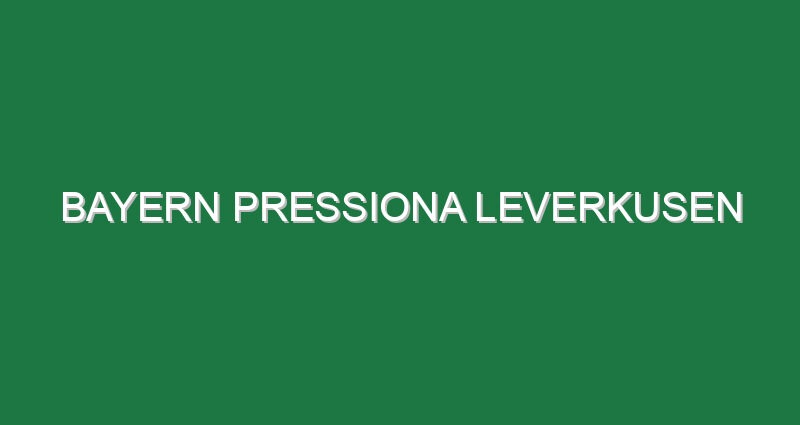 Bayern pressiona Leverkusen