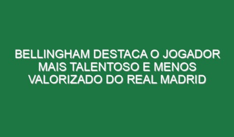 Bellingham destaca o jogador mais talentoso e menos valorizado do Real Madrid