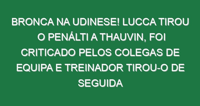 Bronca na Udinese! Lucca tirou o penálti a Thauvin, foi criticado pelos colegas de equipa e treinador tirou-o de seguida