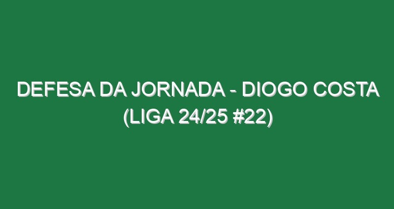 Defesa da jornada – Diogo Costa (Liga 24/25 #22)