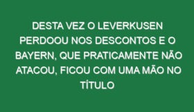 Desta vez o Leverkusen perdoou nos descontos e o Bayern, que praticamente não atacou, ficou com uma mão no título