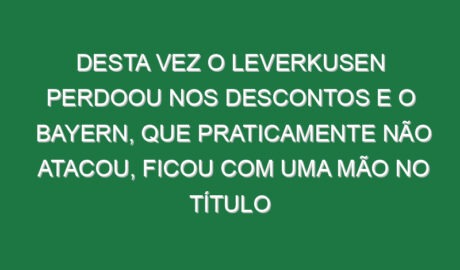 Desta vez o Leverkusen perdoou nos descontos e o Bayern, que praticamente não atacou, ficou com uma mão no título