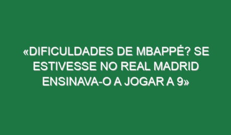 «Dificuldades de Mbappé? Se estivesse no Real Madrid ensinava-o a jogar a 9»