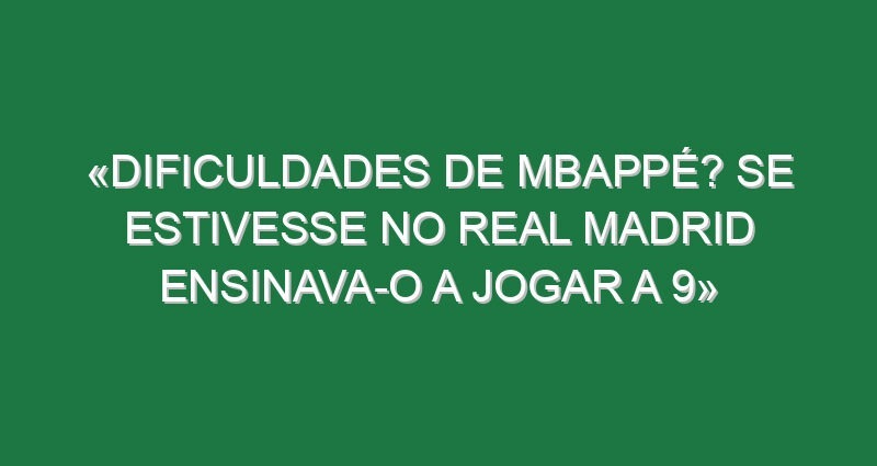 «Dificuldades de Mbappé? Se estivesse no Real Madrid ensinava-o a jogar a 9»