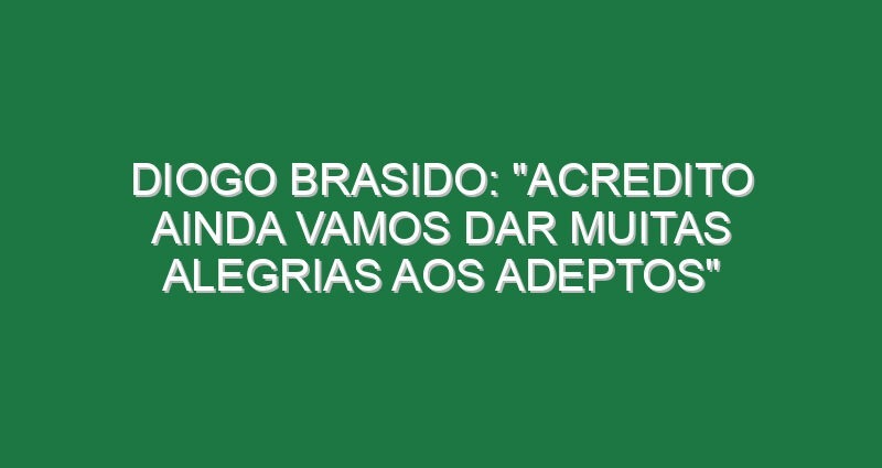 DIOGO BRASIDO: “Acredito ainda vamos dar muitas alegrias aos adeptos”