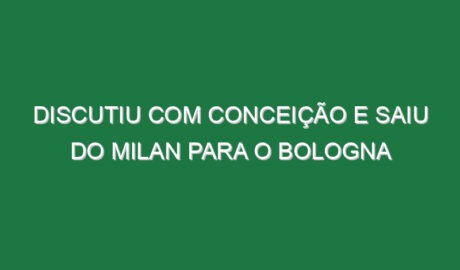 Discutiu com Conceição e saiu do Milan para o Bologna