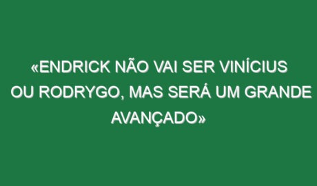 «Endrick não vai ser Vinícius ou Rodrygo, mas será um grande avançado»