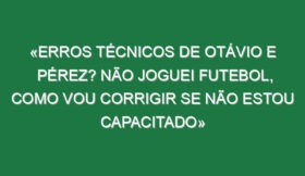 «Erros técnicos de Otávio e Pérez? Não joguei futebol, como vou corrigir se não estou capacitado»