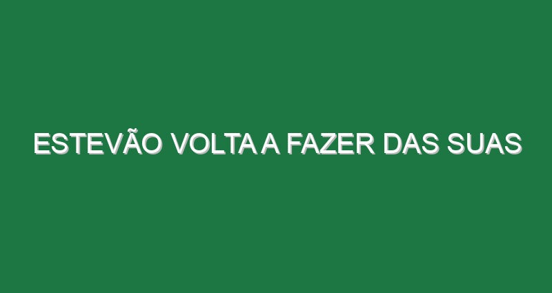 Estevão volta a fazer das suas