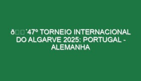 🔴47º TORNEIO INTERNACIONAL DO ALGARVE 2025: PORTUGAL – ALEMANHA