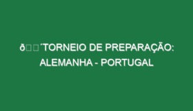 🔴TORNEIO DE PREPARAÇÃO: ALEMANHA – PORTUGAL