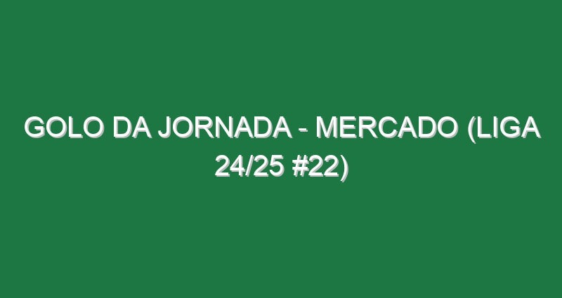 Golo da jornada – Mercado (Liga 24/25 #22)