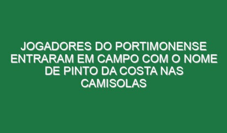 Jogadores do Portimonense entraram em campo com o nome de Pinto da Costa nas camisolas