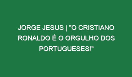 Jorge Jesus | “O Cristiano Ronaldo é o ORGULHO dos portugueses!”