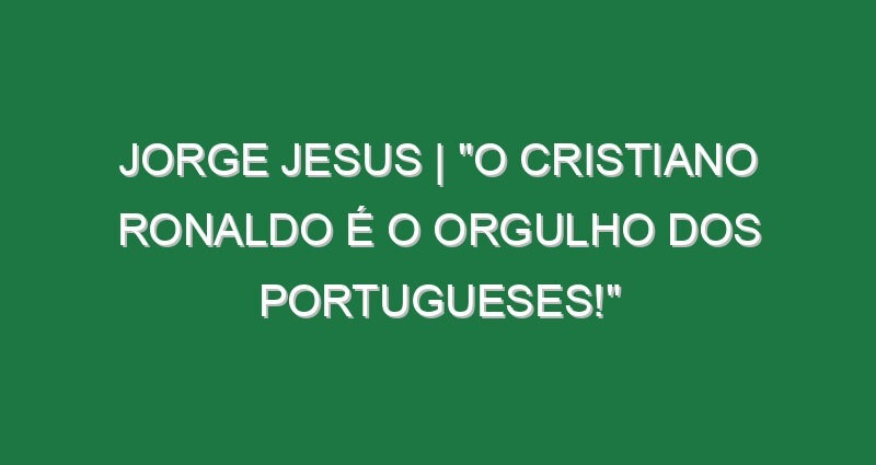 Jorge Jesus | “O Cristiano Ronaldo é o ORGULHO dos portugueses!”