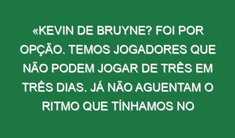 «Kevin de Bruyne? Foi por opção. Temos jogadores que não podem jogar de três em três dias. Já não aguentam o ritmo que tínhamos no passado»