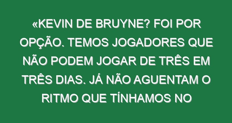 «Kevin de Bruyne? Foi por opção. Temos jogadores que não podem jogar de três em três dias. Já não aguentam o ritmo que tínhamos no passado»