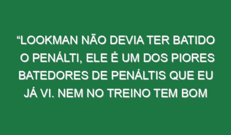 “Lookman não devia ter batido o penálti, ele é um dos piores batedores de penáltis que eu já vi. Nem no treino tem bom aproveitamento”