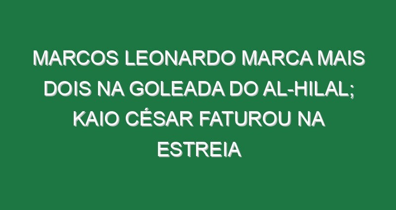 Marcos Leonardo marca mais dois na goleada do Al-Hilal; Kaio César faturou na estreia