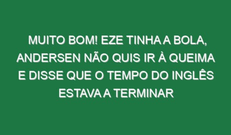 Muito bom! Eze tinha a bola, Andersen não quis ir à queima e disse que o tempo do inglês estava a terminar