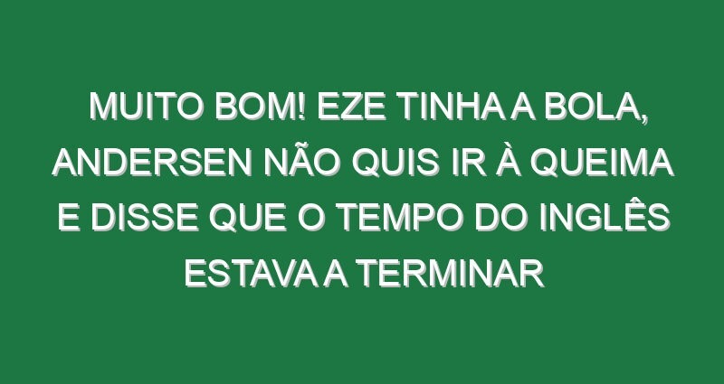 Muito bom! Eze tinha a bola, Andersen não quis ir à queima e disse que o tempo do inglês estava a terminar