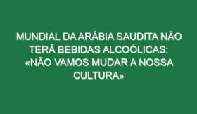 Mundial da Arábia Saudita não terá bebidas alcoólicas: «Não vamos mudar a nossa cultura»