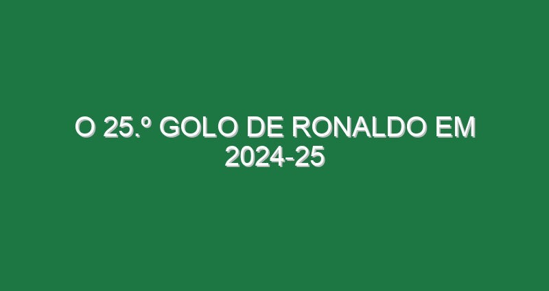 O 25.º golo de Ronaldo em 2024-25