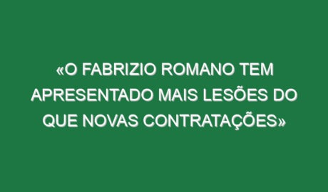 «O Fabrizio Romano tem apresentado mais lesões do que novas contratações»