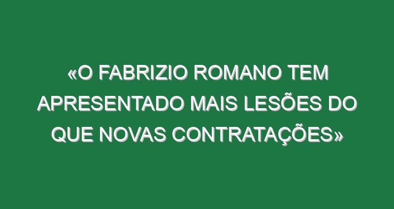 «O Fabrizio Romano tem apresentado mais lesões do que novas contratações»