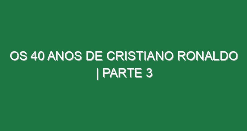 Os 40 anos de CRISTIANO RONALDO | Parte 3