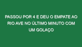 Passou por 4 e deu o empate ao Rio Ave no último minuto com um golaço