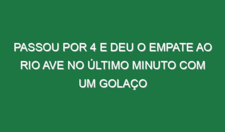 Passou por 4 e deu o empate ao Rio Ave no último minuto com um golaço