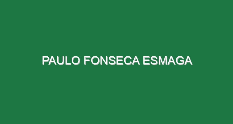 Paulo Fonseca esmaga