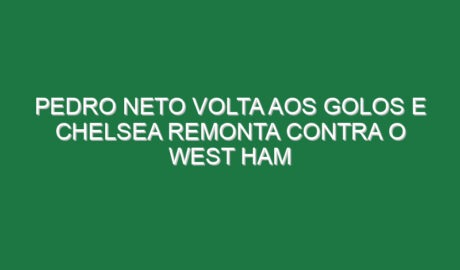 Pedro Neto volta aos golos e Chelsea remonta contra o West Ham