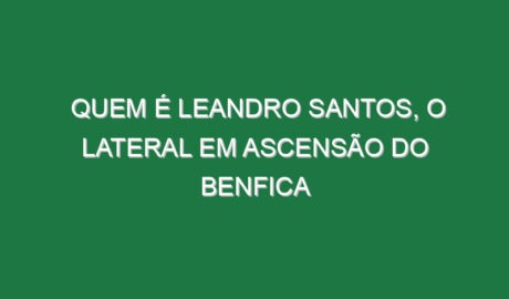 Quem é Leandro Santos, o lateral em ascensão do Benfica