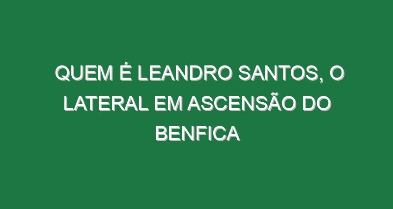 Quem é Leandro Santos, o lateral em ascensão do Benfica