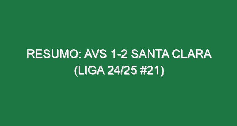 Resumo: AVS 1-2 Santa Clara (Liga 24/25 #21)