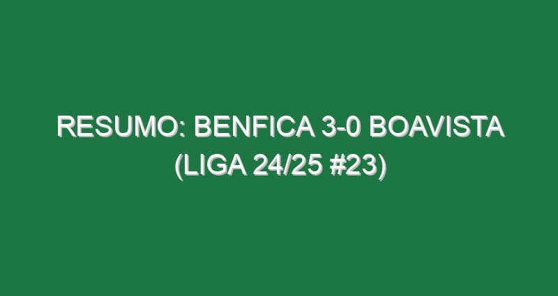 Resumo: Benfica 3-0 Boavista (Liga 24/25 #23)