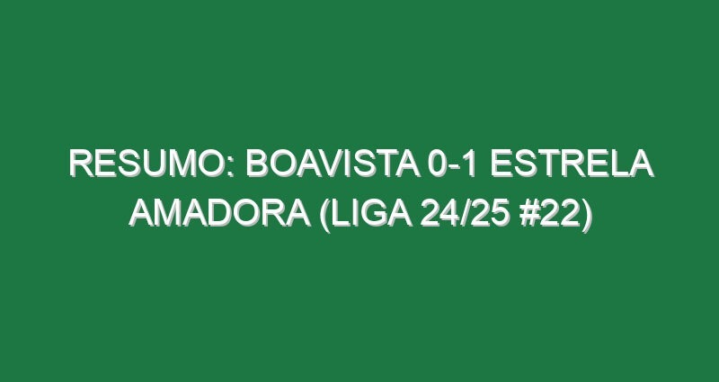 Resumo: Boavista 0-1 Estrela Amadora (Liga 24/25 #22)