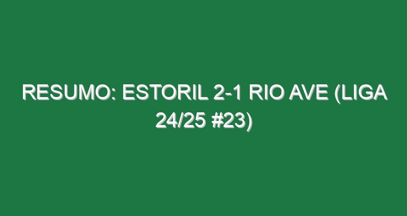 Resumo: Estoril 2-1 Rio Ave (Liga 24/25 #23)