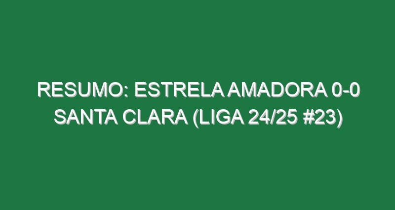 Resumo: Estrela Amadora 0-0 Santa Clara (Liga 24/25 #23)