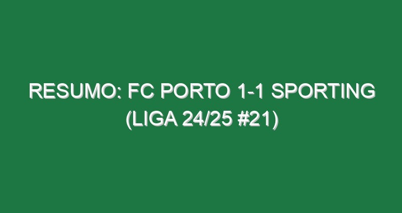 Resumo: FC Porto 1-1 Sporting (Liga 24/25 #21)