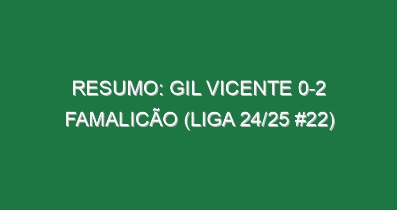 Resumo: Gil Vicente 0-2 Famalicão (Liga 24/25 #22)