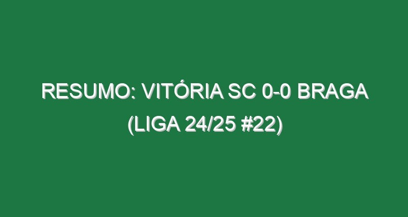 Resumo: Vitória SC 0-0 Braga (Liga 24/25 #22)